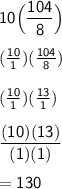 \sf 10 \Big(  \dfrac{104}{8}\Big) \\  \\ ( \frac{10}{1} ) ( \frac{104}{8} ) \\  \\ (\frac{10}{1})  (\frac{13}{1} ) \\  \\  \dfrac{(10)(13)}{(1)(1)}  \\  \\ \huge = 130