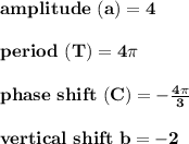 \bold{amplitude\ (a)=4}\\\\\bold{period\ (T)=4\pi }\\\\\bold{phase \ shift\ (C)= -\frac{4\pi}{ 3}}\\\\\bold{vertical\ shift\ b=-2}\\\\