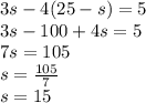 3s - 4(25-s)  = 5\\3s - 100 + 4s = 5\\7s = 105\\s = \frac{105}{7} \\s = 15