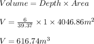 Volume = Depth\times Area\\\\V=\frac{6}{39.37}\times 1\times 4046.86m^{2}\\\\V=616.74m^{3}