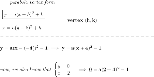 \bf \qquad \textit{parabola vertex form}\\\\&#10;\begin{array}{llll}&#10;\boxed{y=a(x-{{ h}})^2+{{ k}}}\\\\&#10;x=a(y-{{ k}})^2+{{ h}}&#10;\end{array} \qquad\qquad  vertex\ ({{ h}},{{ k}})\\\\&#10;-------------------------------\\\\&#10;y=a(x-(-4))^2-1\implies y=a(x+4)^2-1&#10;\\\\\\&#10;\textit{now, we also know that }&#10;\begin{cases}&#10;y=0\\&#10;x=2&#10;\end{cases}\implies \underline{0}=a(\underline{2}+4)^2-1
