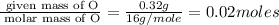 \frac{\text{ given mass of O}}{\text{ molar mass of O}}= \frac{0.32g}{16g/mole}=0.02moles