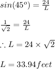 sin(45^{o})=\frac{24}{L}\\\\\frac{1}{\sqrt{2}}=\frac{24}{L}\\\\ \therefore L=24\times \sqrt{2}\\\\L=33.94feet