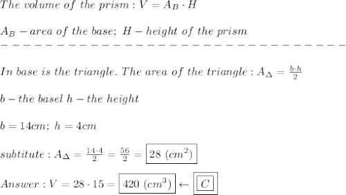 The\ volume\ of\ the\ prism:V=A_B\cdot H\\\\A_B-area\ of\ the\ base;\ H-height\ of\ the\ prism\\-------------------------------\\\\In\ base\ is\ the\ triangle.\ The\ area\ of\ the\ triangle:A_\Delta=\frac{b\cdot h}{2}\\\\b-the\ basel\ h-the\ height\\\\b=14cm;\ h=4cm\\\\subtitute:A_\Delta=\frac{14\cdot4}{2}=\frac{56}{2}=\boxed{28\ (cm^2)}\\\\V=28\cdot15=\boxed{420\ (cm^3)}\leftarrow\boxed{\boxed{C}}}