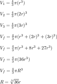 V_{1}=\frac{4}{3} \pi (r^{3})\\\\V_{2}=\frac{4}{3} \pi (2r)^{3}\\\\V_{3}=\frac{4}{3} \pi (3r)^{3}\\\\V_{f}=\frac{4}{3} \pi (r^{3}+(2r)^{3}+(3r)^{3})\\\\V_{f}=\frac{4}{3} \pi (r^{3}+8r^{3}+27r^{3})\\\\V_{f}=\frac{4}{3} \pi (36r^{3})\\\\V_{f}=\frac{4}{3} \pi R^{3}\\\\R=\sqrt[3]{36} r