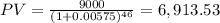 PV=\frac{9000}{(1+0.00575)^{46} } =6,913.53