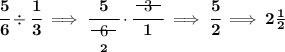 \bf \cfrac{5}{6}\div \cfrac{1}{3}\implies \cfrac{5}{\underset{2}{~~\begin{matrix} 6 \\[-0.7em]\cline{1-1}\\[-5pt]\end{matrix}~~}}\cdot \cfrac{~~\begin{matrix} 3 \\[-0.7em]\cline{1-1}\\[-5pt]\end{matrix}~~}{1}\implies \cfrac{5}{2}\implies 2\frac{1}{2}