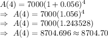 A(4)=7000(1+0.056)^4\\\Rightarrow\ A(4)=7000(1.056)^4\\\Rightarrow\ A(4)=7000(1.243528)\\\Rightarrow\ A(4)=8704.696\approx8704.70