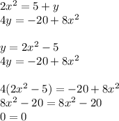 2x^2= 5 + y\\&#10;4y = -20 + 8x^2 \\\\&#10;y=2x^2-5\\&#10;4y = -20 + 8x^2 \\\\&#10;4(2x^2-5)=-20+8x^2\\&#10;8x^2-20=8x^2-20\\&#10;0=0