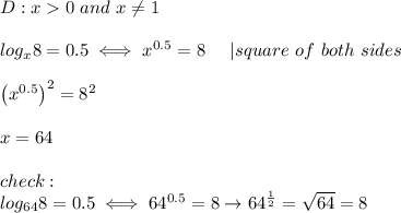 D:x  0\ and\ x\neq1\\\\log_x8=0.5\iff x^{0.5}=8\ \ \ \ |square\ of\ both\ sides\\\\\left(x^{0.5}\right)^2=8^2\\\\x=64\\\\check:\\log_{64}8=0.5\iff64^{0.5}=8\to 64^\frac{1}{2}=\sqrt{64}=8