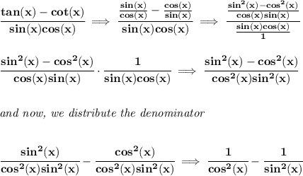 \bf \cfrac{tan(x)-cot(x)}{sin(x)cos(x)}\implies \cfrac{\frac{sin(x)}{cos(x)}-\frac{cos(x)}{sin(x)}}{sin(x)cos(x)}\implies \cfrac{\frac{sin^2(x)-cos^2(x)}{cos(x)sin(x)}}{\frac{sin(x)cos(x)}{1}}&#10;\\\\\\&#10;\cfrac{sin^2(x)-cos^2(x)}{cos(x)sin(x)}\cdot \cfrac{1}{sin(x)cos(x)}\implies \cfrac{sin^2(x)-cos^2(x)}{cos^2(x)sin^2(x)}&#10;\\\\\\&#10;\textit{and now, we distribute the denominator}&#10;\\\\\\&#10;\cfrac{sin^2(x)}{cos^2(x)sin^2(x)}-\cfrac{cos^2(x)}{cos^2(x)sin^2(x)}\implies &#10;\cfrac{1}{cos^2(x)}-\cfrac{1}{sin^2(x)}