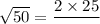 \sqrt{50}=\dfrac{2\times 25}