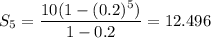 S_5=\dfrac{10(1-(0.2)^5)}{1-0.2}=12.496