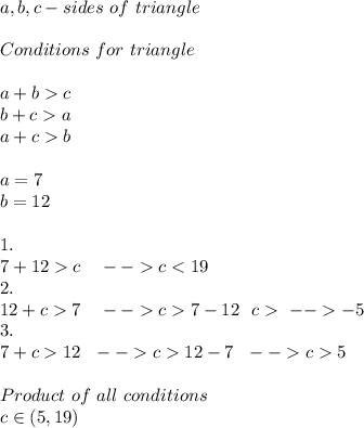 a,b,c- sides\ of \ triangle\\\\Conditions\ for\ triangle \existing\\\\a+bc\\b+ca\\a+cb\\\\\ a=7\\b=12\\\\1.\\7+12c\ \ \ --c7\ \ \ --c7-12\ \ c\ ---5\\3.\\7+c12\ \ --c12-7\ \ --c5\\\\Product \ of\ all\ conditions\\ c\in(5,19)