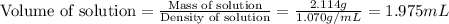 \text{Volume of solution}=\frac{\text{Mass of solution}}{\text{Density of solution}}=\frac{2.114g}{1.070g/mL}=1.975mL