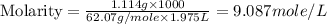 \text{Molarity}=\frac{1.114g\times 1000}{62.07g/mole\times 1.975L}=9.087mole/L