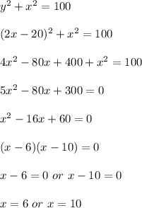 y^2+x^2=100 \\  \\ (2x-20)^2+x^2=100 \\  \\ 4x^2-80x+400+x^2=100 \\  \\ 5x^2-80x+300=0 \\  \\ x^2-16x+60=0 \\  \\ (x-6)(x-10)=0 \\  \\ x-6=0 \ or \ x-10=0 \\  \\ x=6 \ or \ x=10