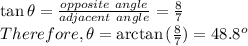 \tan{\theta}= \frac{opposite \ angle}{adjacent \ angle} = &#10;\frac{8}{7}  \\ Therefore, \theta=\arctan{ (\frac{8}{7}) }=48.8^o
