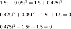 \mathsf{1.5t - 0.05t^2 = 1.5 + 0.425t^2}\\ \\ \mathsf{0.425t^2 + 0.05t^2 - 1.5t + 1.5 = 0}\\ \\ \mathsf{0.475t^2 - 1.5t + 1.5=0}