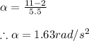 \alpha =\frac{11-2}{5.5}\\\\\therefore \alpha =1.63rad/s^{2}