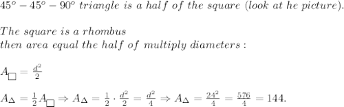 45^o-45^o-90^o\ triangle\ is\ a\ half\ of\ the\ square\ (look\ at\ he\ picture).\\\\The\ square\ is\ a\ rhombus\\then\ area\ equal\ the\ half\ of\ multiply\ diameters:\\\\A_{\fbox{}}=\frac{d^2}{2}\\\\A_\Delta=\frac{1}{2}A_{\fbox{}}\Rightarrow A_\Delta=\frac{1}{2}\cdot\frac{d^2}{2}=\frac{d^2}{4}\Rightarrow A_\Delta=\frac{24^2}{4}=\frac{576}{4}=144.