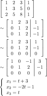 \begin{aligned} &\left[\begin{array}{ccc|c}1 & 2 & 3 & 1\\1 & 3 & 5 & 0\\2 & 5 & 8 & 1\end{array}\right]\\ &\sim \left[\begin{array}{ccc|c}1 & 2 & 3 & 1\\0 & 1 & 2 & -1\\0 & 1 & 2 & -1\end{array}\right]\\&\sim \left[\begin{array}{ccc|c}1 & 2 & 3 & 1\\0 & 1 & 2 & -1\\0 & 0 & 0 & 0\end{array}\right]\\&\sim\left[\begin{array}{ccc|c}1 & 0 & -1 & 3\\0 & 1 & 2 & -1\\0 & 0 & 0 & 0\end{array}\right]\\&\left\{\begin{array}{l}x_1 = t+3\\x_2=- 2t-1\\x_3=t\end{array}\right.\end{aligned}