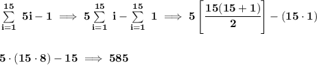 \bf \sum\limits_{i=1}^{15}\ 5i-1\implies 5\sum\limits_{i=1}^{15}\ i-\sum\limits_{i=1}^{15}\ 1\implies 5\left[ \cfrac{15(15+1)}{2} \right]-(15\cdot 1)&#10;\\\\\\&#10;5\cdot (15\cdot 8)-15\implies 585