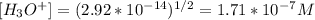 [H_{3}O^{+}  ] = (2.92*10^{-14})^{1/2} = 1.71*10^{-7} M