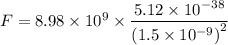 F=8.98\times 10^9 \times \dfrac{5.12\times 10^{-38}}{\left ( 1.5\times10^{-9} \right )^2}