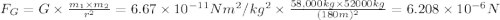 F_G=G\times \frac{m_1\times m_2}{r^2}=6.67\times 10^{-11}N m^2/kg^2\times \frac{58,000 kg\times 52000 kg}{(180 m)^2}=6.208\times 10^{-6} N