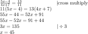 \frac{5x-4}{4x+7}=\frac{13}{11} \ \ \ \ \ \ \ \ \ \ \ \ \ \ \ \ \ \ \ \ \  |\hbox{cross multiply} \\&#10;11(5x-4)=13(4x+7) \\&#10;55x-44=52x+91 \\&#10;55x-52x=91+44 \\&#10;3x=135 \ \ \ \ \ \ \ \ \ \ \ \ \ \ \ \ \ \ \ \ \ \ \  |\div 3 \\&#10;x=45