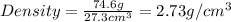 Density=\frac{74.6g}{27.3cm^3}=2.73g/cm^3