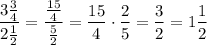 \dfrac{3\frac{3}{4}}{2\frac{1}{2}}=\dfrac{\frac{15}{4}}{\frac{5}{2}}=\dfrac{15}{4}\cdot\dfrac{2}{5}=\dfrac{3}{2}=1\dfrac{1}{2}