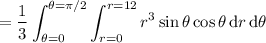 \displaystyle=\frac13\int_{\theta=0}^{\theta=\pi/2}\int_{r=0}^{r=12}r^3\sin\theta\cos\theta\,\mathrm dr\,\mathrm d\theta