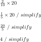 \frac{2}{10} \times 20 \\ \\  \frac{1}{5} \times 20 \ / \ simplify \\ \\  \frac{20}{5} \ / \ simplify \\ \\ 4 \ / \ simplify \\ \\