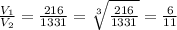 \frac{V_{1} }{V_{2}}=\frac{216}{1331}=\sqrt[3]{\frac{216}{1331}}=\frac{6}{11}