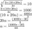 \sqrt[3]{ \frac{3 \times (10 + 20 \alpha )}{4\pi} }  = 10 \\  \frac{3 \times (10 + 20 \alpha )}{4\pi}  = 1000 \\ (10 + 20 \alpha ) =  \frac{4000\pi}{3}  \\ 20 \alpha  =  \frac{(4000\pi - 30)}{3} \\  \alpha  =  \frac{(4000\pi - 30)}{60}