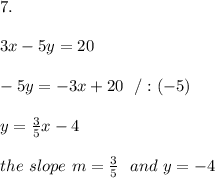 7.\\ \\3x-5y=20\\ \\-5y=-3x +20 \ \ / :(-5) \\ \\ y= \frac{3}{5}x - 4\\ \\ the \ slope \ m = \frac{3}{5} \ \ and \ y = -4