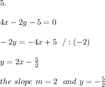 5.\\ \\ 4x-2y-5=0\\ \\-2y =-4x +5 \ \ /:(-2)\\ \\y=2x-\frac{5}{2} \\ \\ the \ slope \ m = 2 \ \ and \ y = -\frac{5}{ 2}