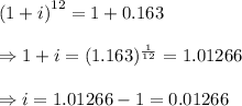 \left(1+ i \right)^{12}=1+0.163 \\  \\ \Rightarrow1+i=(1.163)^{\frac{1}{12}}=1.01266 \\  \\ \Rightarrow i=1.01266-1=0.01266