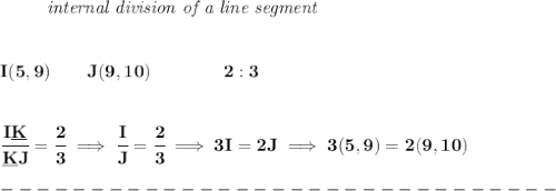 \bf \left. \qquad  \right.\textit{internal division of a line segment}&#10;\\\\\\&#10;I(5,9)\qquad J(9,10)\qquad&#10;\qquad 2:3&#10;\\\\\\&#10;\cfrac{I\underline{K}}{\underline{K} J} = \cfrac{2}{3}\implies \cfrac{I}{J} = \cfrac{2}{3}\implies 3I=2J\implies 3(5,9)=2(9,10)&#10;\\\\&#10;-------------------------------\\\\