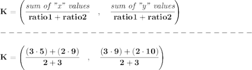 \bf { K=\left(\cfrac{\textit{sum of "x" values}}{ratio1+ratio2}\quad ,\quad \cfrac{\textit{sum of "y" values}}{ratio1+ratio2}\right)}\\\\&#10;-------------------------------\\\\&#10;K=\left(\cfrac{(3\cdot 5)+(2\cdot 9)}{2+3}\quad ,\quad \cfrac{(3\cdot 9)+(2\cdot 10)}{2+3}\right)