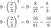 9\cdot \left(\dfrac{2}{3}\right)^3=9\cdot \dfrac{8}{27}=\dfrac{8}{3}\\ \\9\cdot \left(\dfrac{2}{3}\right)^4=9\cdot \dfrac{16}{81}=\dfrac{16}{9}