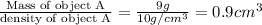 \frac{\text {Mass of object A}}{\text {density of object A}}=\frac{9g}{10g/cm^3}=0.9cm^3