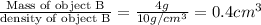 \frac{\text {Mass of object B}}{\text {density of object B}}=\frac{4g}{10g/cm^3}=0.4cm^3