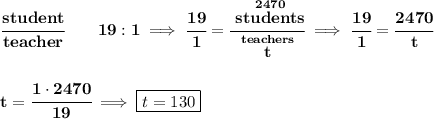\bf \cfrac{student}{teacher}\qquad 19:1\implies \cfrac{19}{1}=\cfrac{\stackrel{2470}{students}}{\stackrel{teachers}{t}}\implies \cfrac{19}{1}=\cfrac{2470}{t}&#10;\\\\\\&#10;t=\cfrac{1\cdot 2470}{19}\implies \boxed{t=130}