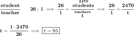 \bf \cfrac{student}{teacher}\qquad 26:1\implies \cfrac{26}{1}=\cfrac{\stackrel{2470}{students}}{\stackrel{teachers}{t}}\implies \cfrac{26}{1}=\cfrac{2470}{t}&#10;\\\\\\&#10;t=\cfrac{1\cdot 2470}{26}\implies \boxed{t=95}