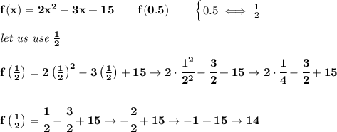 \bf f(x)=2x^2-3x+15\qquad f(0.5)\qquad &#10;\begin{cases}&#10;0.5\iff \frac{1}{2}&#10;\end{cases}&#10;\\\\&#10;\textit{let us use }\frac{1}{2}&#10;\\\\&#10;f\left( \frac{1}{2} \right)=2\left( \frac{1}{2} \right)^2-3\left( \frac{1}{2} \right)+15\to 2\cdot \cfrac{1^2}{2^2}-\cfrac{3}{2}+15\to 2\cdot \cfrac{1}{4}-\cfrac{3}{2}+15&#10;\\\\\\&#10;f\left( \frac{1}{2} \right)=\cfrac{1}{2}-\cfrac{3}{2}+15\to -\cfrac{2}{2}+15\to -1+15\to 14
