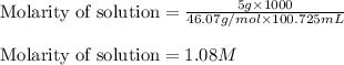 \text{Molarity of solution}=\frac{5g\times 1000}{46.07g/mol\times 100.725mL}\\\\\text{Molarity of solution}=1.08M