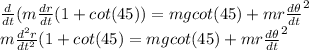 \frac{d}{dt}(m\frac{dr}{dt}(1+cot(45) )= mgcot(45)+mr\frac{d\theta}{dt} ^{2}\\m\frac{d^{2} r}{dt^{2} }(1+cot(45)= mgcot(45)+mr\frac{d\theta}{dt} ^{2}